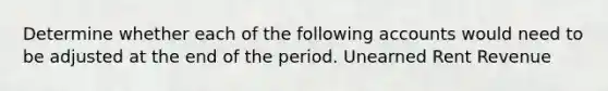 Determine whether each of the following accounts would need to be adjusted at the end of the period. Unearned Rent Revenue