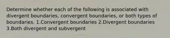 Determine whether each of the following is associated with divergent boundaries, convergent boundaries, or both types of boundaries. 1.Convergent boundaries 2.Divergent boundaries 3.Both divergent and subvergent