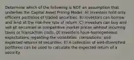 Determine which of the following is NOT an assumption that underlies the Capital Asset Pricing Model. A) Investors hold only efficient portfolios of traded securities. B) Investors can borrow and lend at the risk-free rate of return. C) Investors can buy and sell all securities at competitive market prices without incurring taxes or transaction costs. D) Investors have homogeneous expectations regarding the volatilities, correlations, and expected returns of securities. E) A collection of well-diversified portfolios can be used to calculate the expected return of a security.