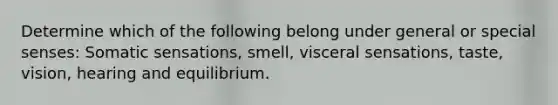 Determine which of the following belong under general or special senses: Somatic sensations, smell, visceral sensations, taste, vision, hearing and equilibrium.