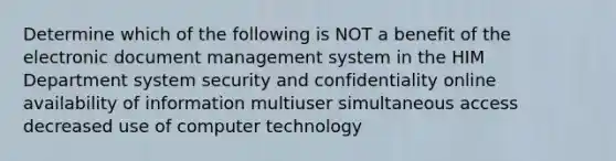 Determine which of the following is NOT a benefit of the electronic document management system in the HIM Department system security and confidentiality online availability of information multiuser simultaneous access decreased use of computer technology