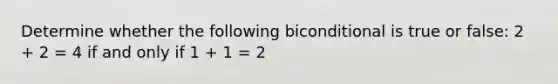 Determine whether the following biconditional is true or false: 2 + 2 = 4 if and only if 1 + 1 = 2