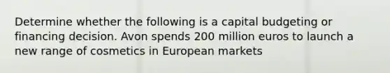 Determine whether the following is a capital budgeting or financing decision. Avon spends 200 million euros to launch a new range of cosmetics in European markets