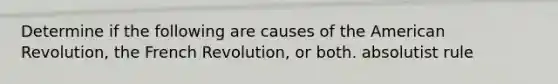 Determine if the following are causes of the American Revolution, the French Revolution, or both. absolutist rule