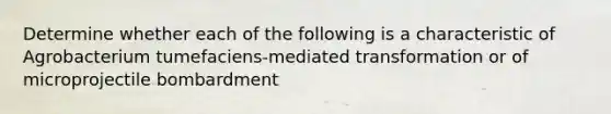 Determine whether each of the following is a characteristic of Agrobacterium tumefaciens-mediated transformation or of microprojectile bombardment