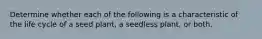 Determine whether each of the following is a characteristic of the life cycle of a seed plant, a seedless plant, or both.