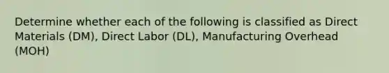 Determine whether each of the following is classified as Direct Materials (DM), Direct Labor (DL), Manufacturing Overhead (MOH)