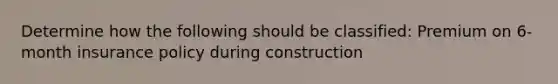 Determine how the following should be classified: Premium on 6-month insurance policy during construction