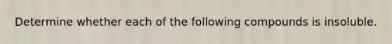 Determine whether each of the following compounds is insoluble.