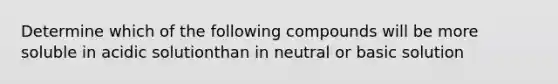 Determine which of the following compounds will be more soluble in acidic solutionthan in neutral or basic solution