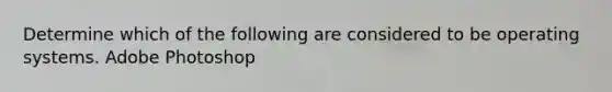 Determine which of the following are considered to be operating systems. Adobe Photoshop