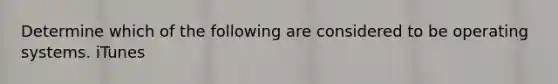 Determine which of the following are considered to be operating systems. iTunes