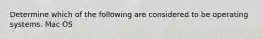 Determine which of the following are considered to be operating systems. Mac OS