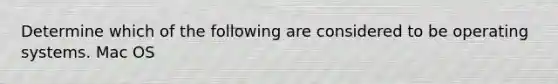 Determine which of the following are considered to be operating systems. Mac OS