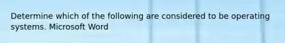 Determine which of the following are considered to be operating systems. Microsoft Word