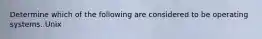 Determine which of the following are considered to be operating systems. Unix