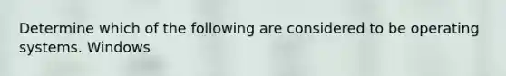 Determine which of the following are considered to be operating systems. Windows