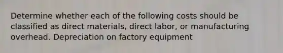 Determine whether each of the following costs should be classified as direct materials, direct labor, or manufacturing overhead. Depreciation on factory equipment