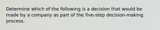 Determine which of the following is a decision that would be made by a company as part of the five-step decision-making process.