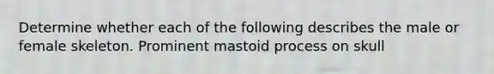 Determine whether each of the following describes the male or female skeleton. Prominent mastoid process on skull