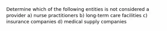 Determine which of the following entities is not considered a provider a) nurse practitioners b) long-term care facilities c) insurance companies d) medical supply companies