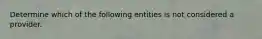 Determine which of the following entities is not considered a provider.