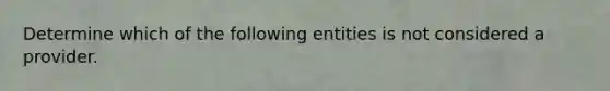 Determine which of the following entities is not considered a provider.