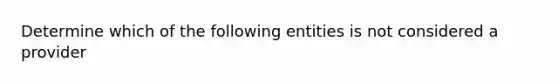 Determine which of the following entities is not considered a provider