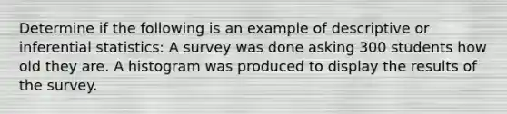 Determine if the following is an example of descriptive or <a href='https://www.questionai.com/knowledge/k2VaKZmkPW-inferential-statistics' class='anchor-knowledge'>inferential statistics</a>: A survey was done asking 300 students how old they are. A histogram was produced to display the results of the survey.