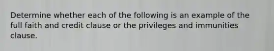 Determine whether each of the following is an example of the full faith and credit clause or the privileges and immunities clause.