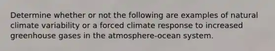 Determine whether or not the following are examples of natural climate variability or a forced climate response to increased greenhouse gases in the atmosphere-ocean system.