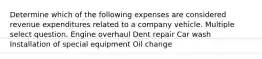 Determine which of the following expenses are considered revenue expenditures related to a company vehicle. Multiple select question. Engine overhaul Dent repair Car wash Installation of special equipment Oil change