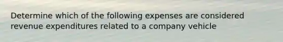 Determine which of the following expenses are considered revenue expenditures related to a company vehicle