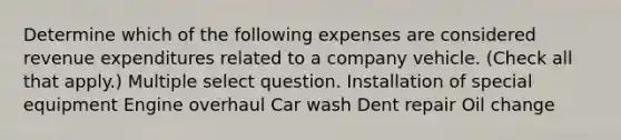 Determine which of the following expenses are considered revenue expenditures related to a company vehicle. (Check all that apply.) Multiple select question. Installation of special equipment Engine overhaul Car wash Dent repair Oil change