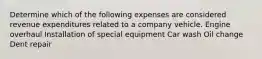 Determine which of the following expenses are considered revenue expenditures related to a company vehicle. Engine overhaul Installation of special equipment Car wash Oil change Dent repair