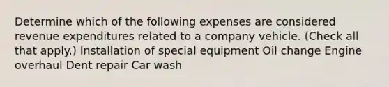 Determine which of the following expenses are considered revenue expenditures related to a company vehicle. (Check all that apply.) Installation of special equipment Oil change Engine overhaul Dent repair Car wash