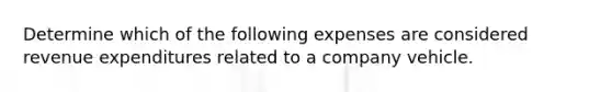 Determine which of the following expenses are considered revenue expenditures related to a company vehicle.