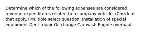 Determine which of the following expenses are considered revenue expenditures related to a company vehicle. (Check all that apply.) Multiple select question. Installation of special equipment Dent repair Oil change Car wash Engine overhaul