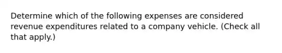 Determine which of the following expenses are considered revenue expenditures related to a company vehicle. (Check all that apply.)