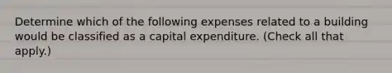 Determine which of the following expenses related to a building would be classified as a capital expenditure. (Check all that apply.)