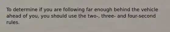 To determine if you are following far enough behind the vehicle ahead of you, you should use the two-, three- and four-second rules.