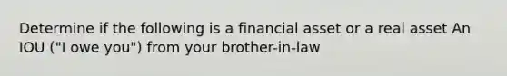 Determine if the following is a financial asset or a real asset An IOU ("I owe you") from your brother-in-law