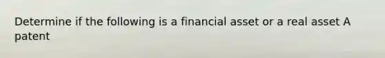 Determine if the following is a financial asset or a real asset A patent