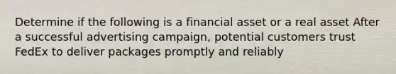 Determine if the following is a financial asset or a real asset After a successful advertising campaign, potential customers trust FedEx to deliver packages promptly and reliably