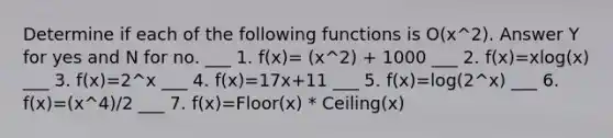 Determine if each of the following functions is O(x^2). Answer Y for yes and N for no. ___ 1. f(x)= (x^2) + 1000 ___ 2. f(x)=xlog⁡(x) ___ 3. f(x)=2^x ___ 4. f(x)=17x+11 ___ 5. f(x)=log⁡(2^x) ___ 6. f(x)=(x^4)/2 ___ 7. f(x)=Floor(x) * Ceiling(x)