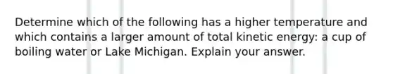 Determine which of the following has a higher temperature and which contains a larger amount of total kinetic energy: a cup of boiling water or Lake Michigan. Explain your answer.