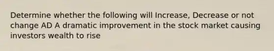 Determine whether the following will Increase, Decrease or not change AD A dramatic improvement in the stock market causing investors wealth to rise