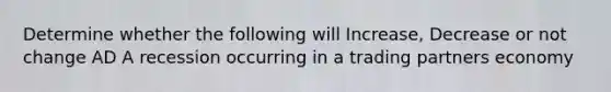 Determine whether the following will Increase, Decrease or not change AD A recession occurring in a trading partners economy