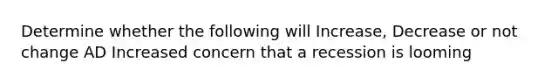 Determine whether the following will Increase, Decrease or not change AD Increased concern that a recession is looming