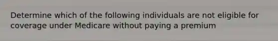 Determine which of the following individuals are not eligible for coverage under Medicare without paying a premium